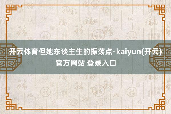 开云体育但她东谈主生的振荡点-kaiyun(开云)官方网站 登录入口