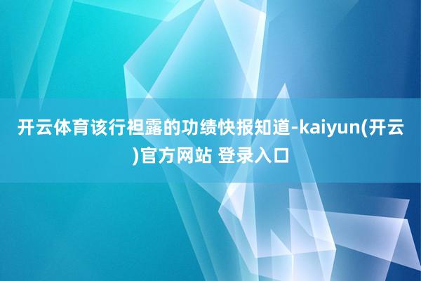 开云体育该行袒露的功绩快报知道-kaiyun(开云)官方网站 登录入口