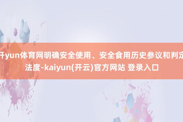 开yun体育网明确安全使用、安全食用历史参议和判定法度-kaiyun(开云)官方网站 登录入口