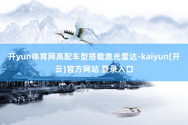 开yun体育网高配车型搭载激光雷达-kaiyun(开云)官方网站 登录入口