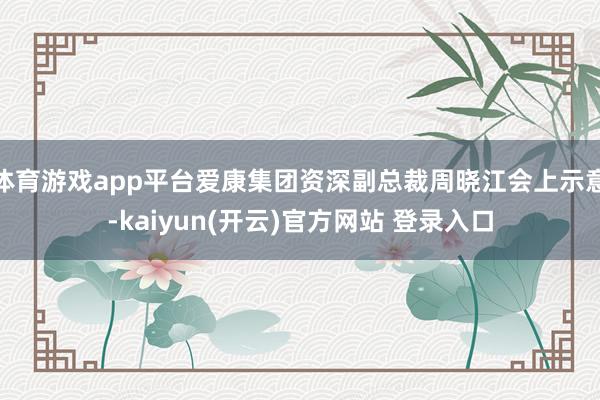 体育游戏app平台爱康集团资深副总裁周晓江会上示意-kaiyun(开云)官方网站 登录入口