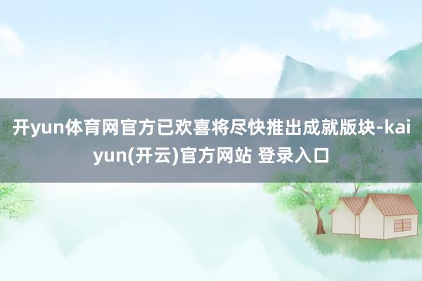 开yun体育网官方已欢喜将尽快推出成就版块-kaiyun(开云)官方网站 登录入口