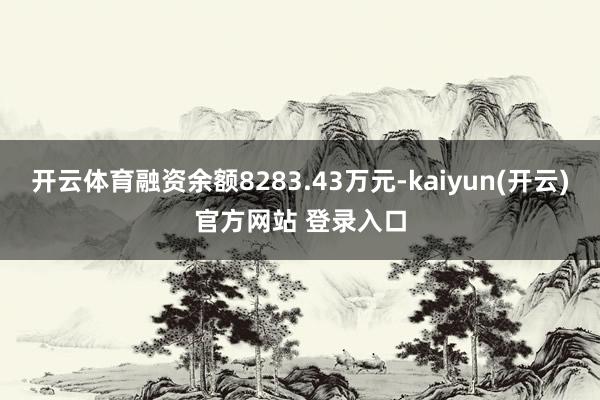 开云体育融资余额8283.43万元-kaiyun(开云)官方网站 登录入口
