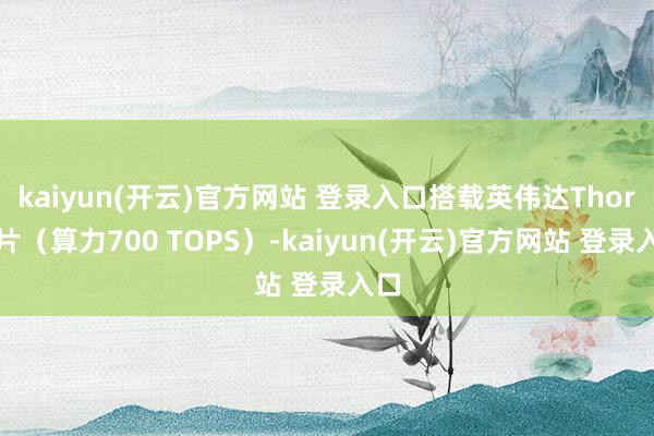kaiyun(开云)官方网站 登录入口搭载英伟达Thor芯片（算力700 TOPS）-kaiyun(开云)官方网站 登录入口