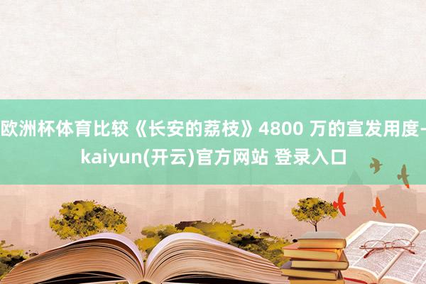 欧洲杯体育比较《长安的荔枝》4800 万的宣发用度-kaiyun(开云)官方网站 登录入口