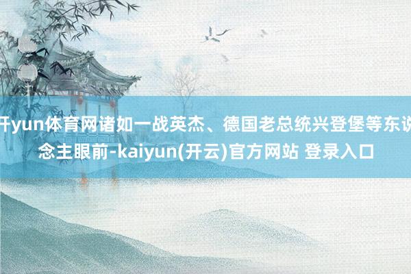 开yun体育网诸如一战英杰、德国老总统兴登堡等东说念主眼前-kaiyun(开云)官方网站 登录入口