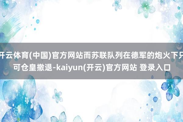 开云体育(中国)官方网站而苏联队列在德军的炮火下只可仓皇撤退-kaiyun(开云)官方网站 登录入口