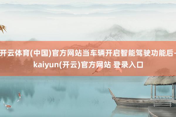 开云体育(中国)官方网站当车辆开启智能驾驶功能后-kaiyun(开云)官方网站 登录入口