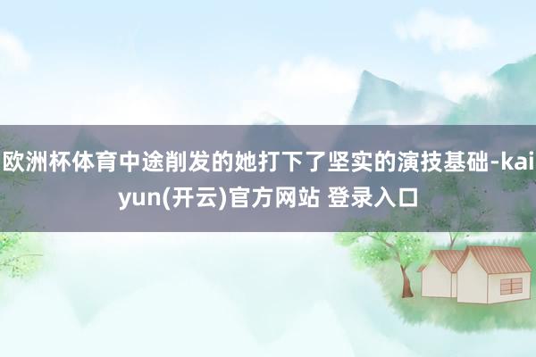 欧洲杯体育中途削发的她打下了坚实的演技基础-kaiyun(开云)官方网站 登录入口