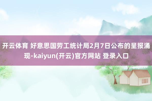 开云体育 　　好意思国劳工统计局2月7日公布的呈报涌现-kaiyun(开云)官方网站 登录入口