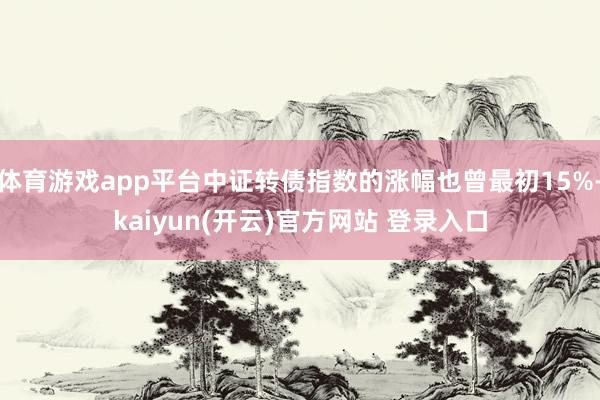 体育游戏app平台中证转债指数的涨幅也曾最初15%-kaiyun(开云)官方网站 登录入口