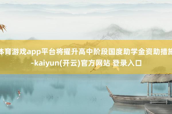 体育游戏app平台将擢升高中阶段国度助学金资助措施-kaiyun(开云)官方网站 登录入口