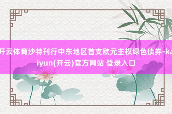 开云体育沙特刊行中东地区首支欧元主权绿色债券-kaiyun(开云)官方网站 登录入口