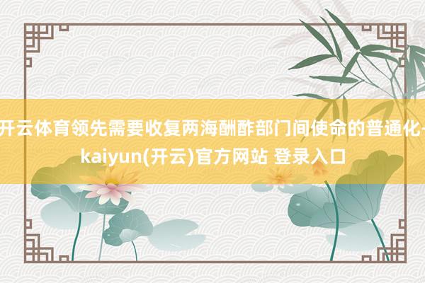 开云体育领先需要收复两海酬酢部门间使命的普通化-kaiyun(开云)官方网站 登录入口