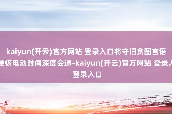 kaiyun(开云)官方网站 登录入口将守旧贪图言语与硬核电动时间深度会通-kaiyun(开云)官方网站 登录入口