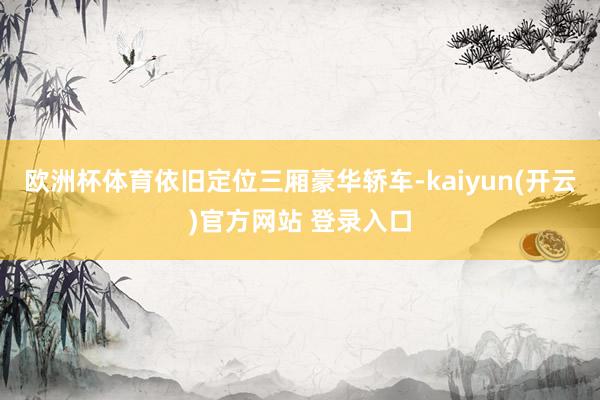 欧洲杯体育依旧定位三厢豪华轿车-kaiyun(开云)官方网站 登录入口