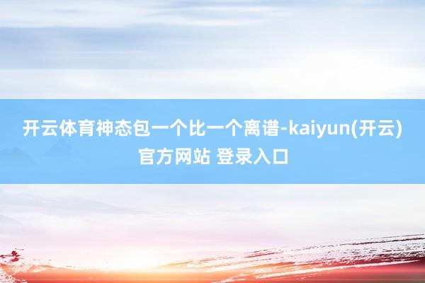 开云体育神态包一个比一个离谱-kaiyun(开云)官方网站 登录入口
