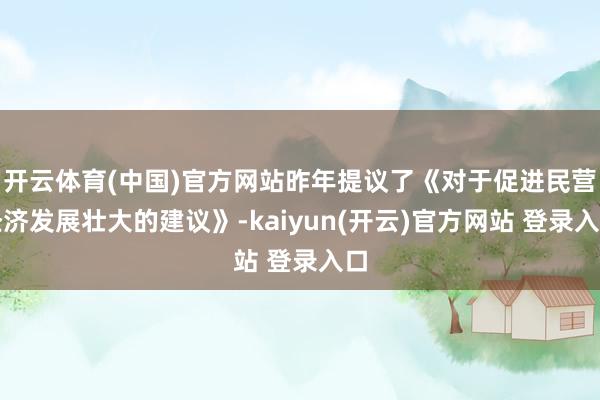 开云体育(中国)官方网站昨年提议了《对于促进民营经济发展壮大的建议》-kaiyun(开云)官方网站 登录入口