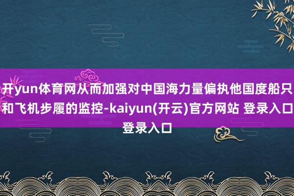 开yun体育网从而加强对中国海力量偏执他国度船只和飞机步履的监控-kaiyun(开云)官方网站 登录入口