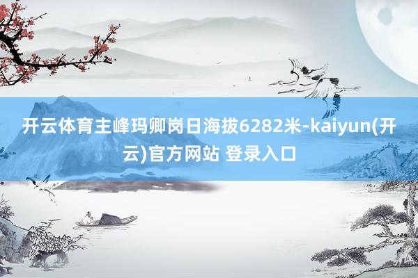 开云体育主峰玛卿岗日海拔6282米-kaiyun(开云)官方网站 登录入口