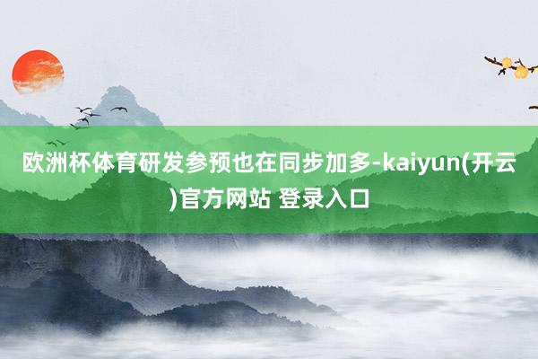 欧洲杯体育研发参预也在同步加多-kaiyun(开云)官方网站 登录入口