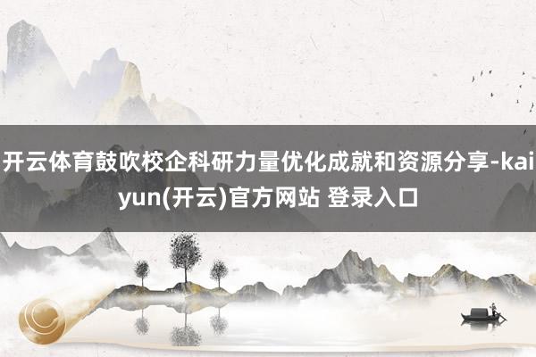 开云体育鼓吹校企科研力量优化成就和资源分享-kaiyun(开云)官方网站 登录入口