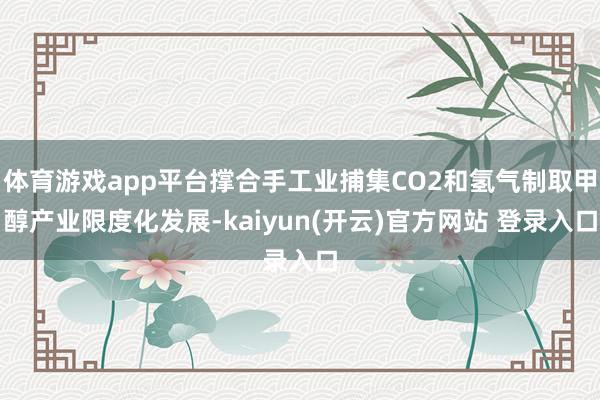 体育游戏app平台撑合手工业捕集CO2和氢气制取甲醇产业限度化发展-kaiyun(开云)官方网站 登录入口