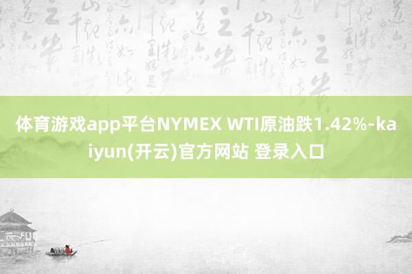 体育游戏app平台NYMEX WTI原油跌1.42%-kaiyun(开云)官方网站 登录入口
