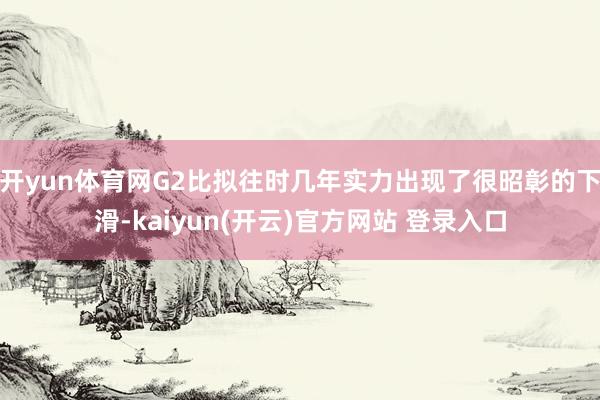 开yun体育网G2比拟往时几年实力出现了很昭彰的下滑-kaiyun(开云)官方网站 登录入口
