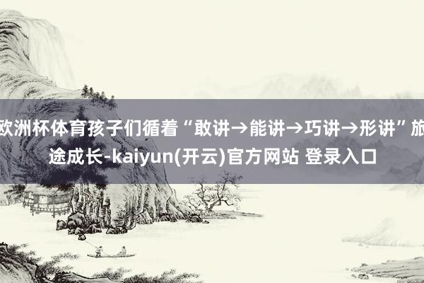 欧洲杯体育孩子们循着“敢讲→能讲→巧讲→形讲”旅途成长-kaiyun(开云)官方网站 登录入口
