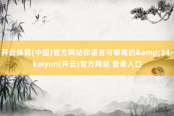 开云体育(中国)官方网站你语言可够毒的&34-kaiyun(开云)官方网站 登录入口