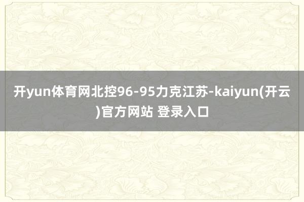 开yun体育网北控96-95力克江苏-kaiyun(开云)官方网站 登录入口