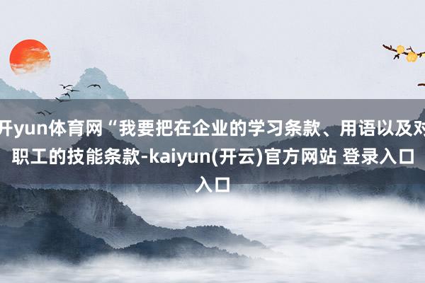 开yun体育网“我要把在企业的学习条款、用语以及对职工的技能条款-kaiyun(开云)官方网站 登录入口