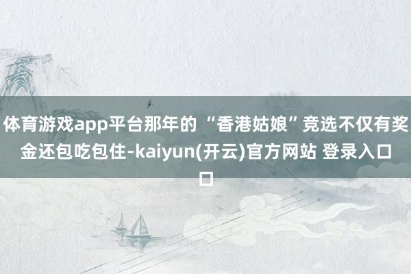 体育游戏app平台那年的 “香港姑娘”竞选不仅有奖金还包吃包住-kaiyun(开云)官方网站 登录入口