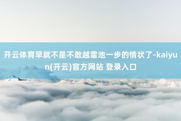 开云体育早就不是不敢越雷池一步的情状了-kaiyun(开云)官方网站 登录入口