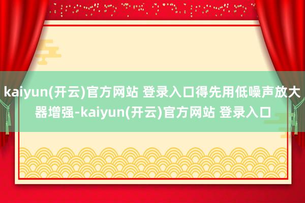 kaiyun(开云)官方网站 登录入口得先用低噪声放大器增强-kaiyun(开云)官方网站 登录入口
