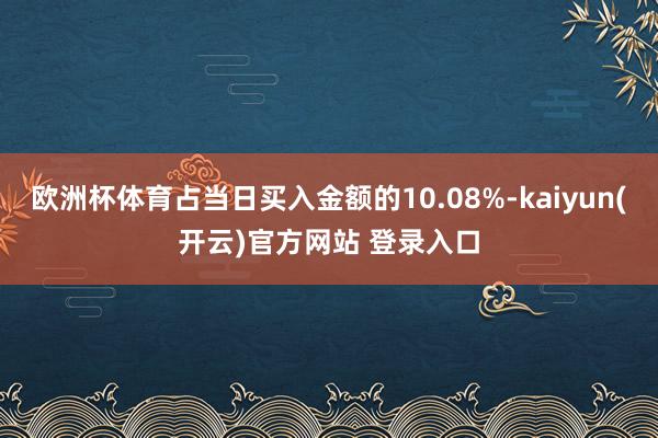 欧洲杯体育占当日买入金额的10.08%-kaiyun(开云)官方网站 登录入口