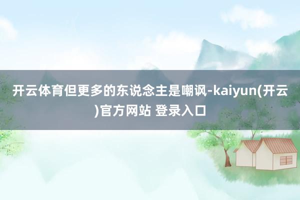 开云体育但更多的东说念主是嘲讽-kaiyun(开云)官方网站 登录入口