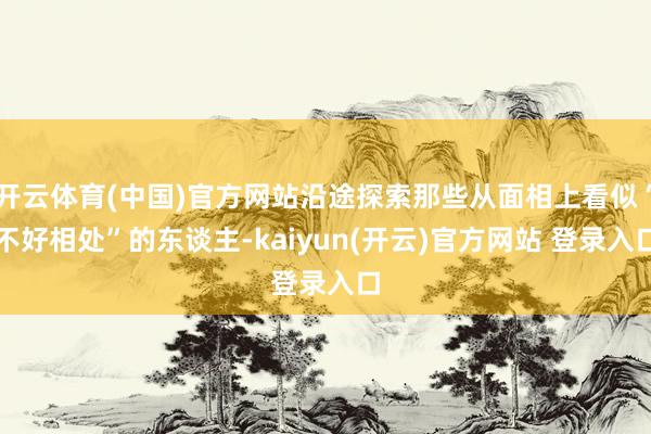 开云体育(中国)官方网站沿途探索那些从面相上看似“不好相处”的东谈主-kaiyun(开云)官方网站 登录入口