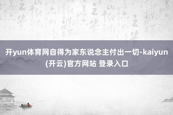 开yun体育网自得为家东说念主付出一切-kaiyun(开云)官方网站 登录入口
