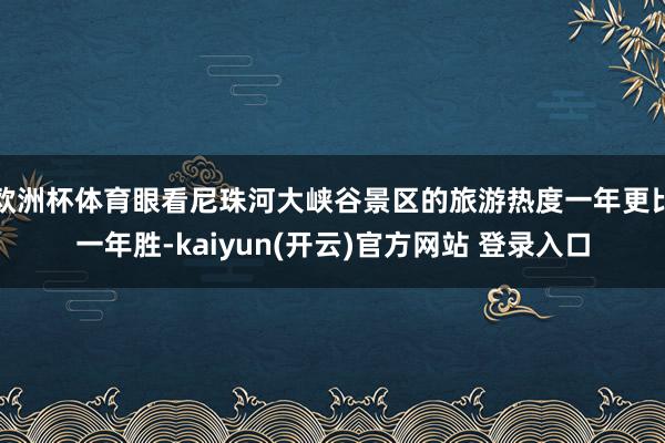 欧洲杯体育眼看尼珠河大峡谷景区的旅游热度一年更比一年胜-kaiyun(开云)官方网站 登录入口