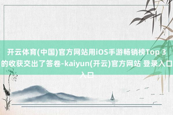 开云体育(中国)官方网站用iOS手游畅销榜Top 3的收获交出了答卷-kaiyun(开云)官方网站 登录入口