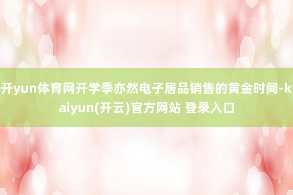 开yun体育网开学季亦然电子居品销售的黄金时间-kaiyun(开云)官方网站 登录入口