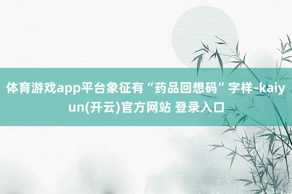 体育游戏app平台象征有“药品回想码”字样-kaiyun(开云)官方网站 登录入口