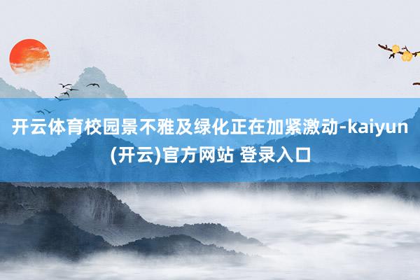 开云体育校园景不雅及绿化正在加紧激动-kaiyun(开云)官方网站 登录入口