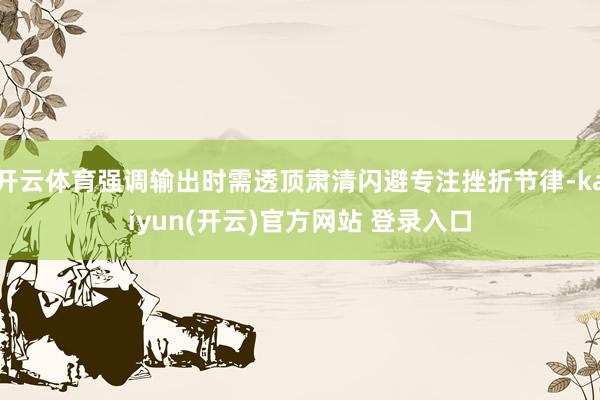 开云体育强调输出时需透顶肃清闪避专注挫折节律-kaiyun(开云)官方网站 登录入口