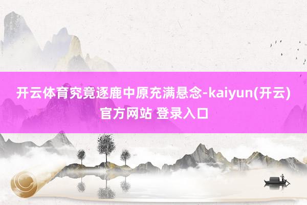 开云体育究竟逐鹿中原充满悬念-kaiyun(开云)官方网站 登录入口