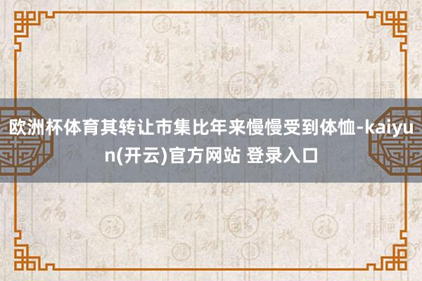 欧洲杯体育其转让市集比年来慢慢受到体恤-kaiyun(开云)官方网站 登录入口