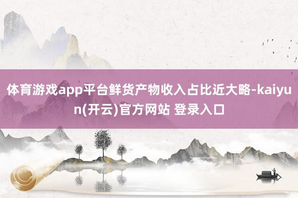 体育游戏app平台鲜货产物收入占比近大略-kaiyun(开云)官方网站 登录入口