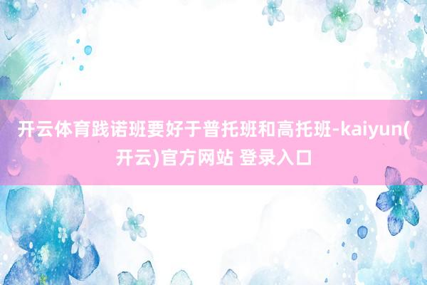 开云体育践诺班要好于普托班和高托班-kaiyun(开云)官方网站 登录入口